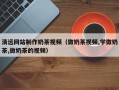 香河清远网站制作奶茶视频（做奶茶视频,学做奶茶,做奶茶的视频）