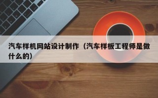 香河汽车样机网站设计制作（汽车样板工程师是做什么的）