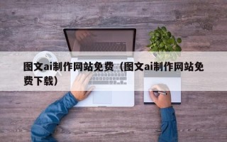 香河图文ai制作网站免费（图文ai制作网站免费下载）