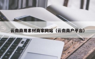 香河云南商用素材商家网站（云南商户平台）