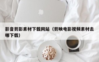 香河影音剪影素材下载网站（剪映电影视频素材去哪下载）